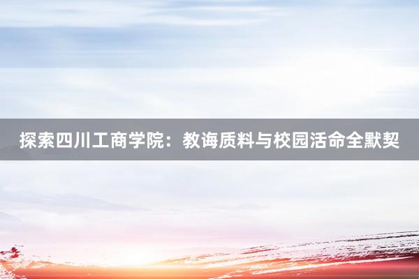 探索四川工商学院：教诲质料与校园活命全默契