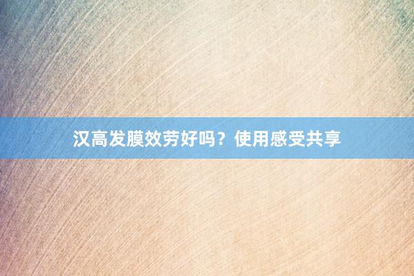 汉高发膜效劳好吗？使用感受共享